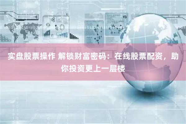 实盘股票操作 解锁财富密码：在线股票配资，助你投资更上一层楼