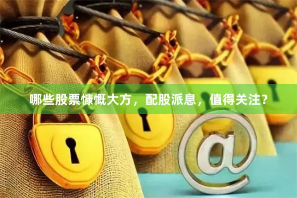 哪些股票慷慨大方，配股派息，值得关注？