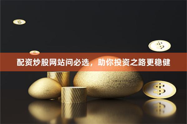 配资炒股网站问必选，助你投资之路更稳健