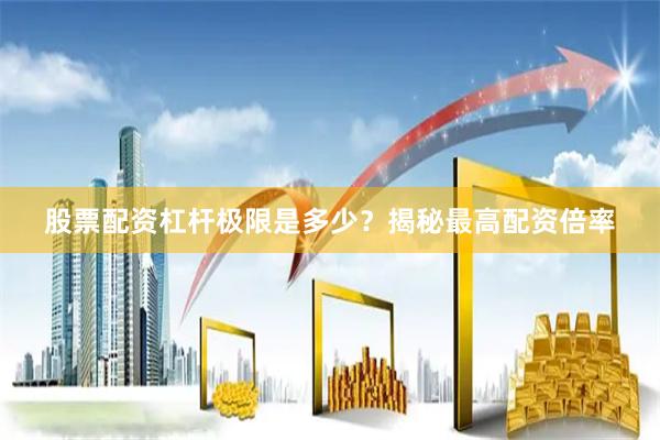 股票配资杠杆极限是多少？揭秘最高配资倍率