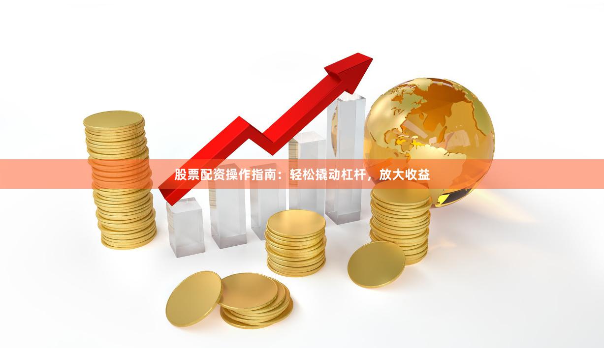 股票配资操作指南：轻松撬动杠杆，放大收益