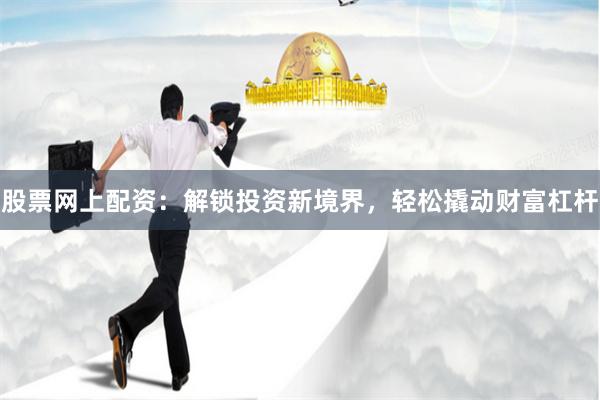 股票网上配资：解锁投资新境界，轻松撬动财富杠杆