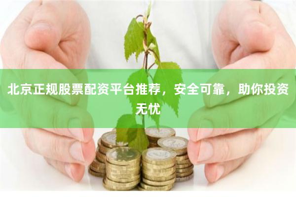 北京正规股票配资平台推荐，安全可靠，助你投资无忧
