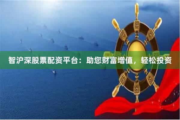 智沪深股票配资平台：助您财富增值，轻松投资