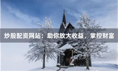炒股配资网站：助你放大收益，掌控财富