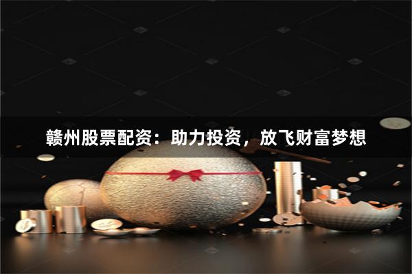 赣州股票配资：助力投资，放飞财富梦想