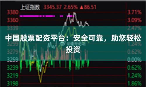 中国股票配资平台：安全可靠，助您轻松投资