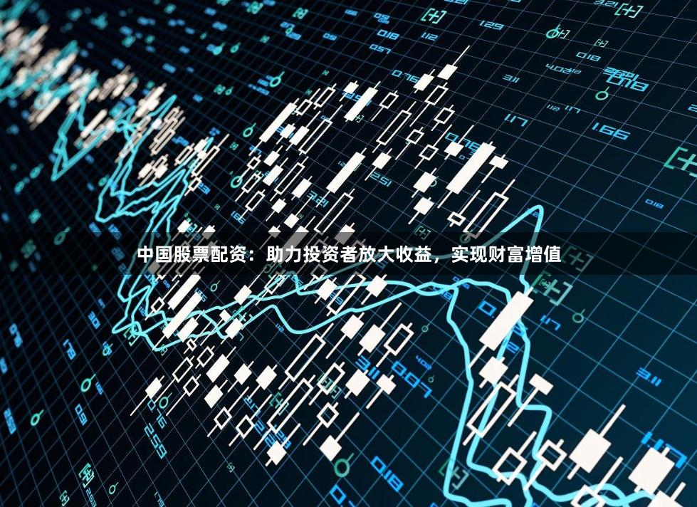 中国股票配资：助力投资者放大收益，实现财富增值