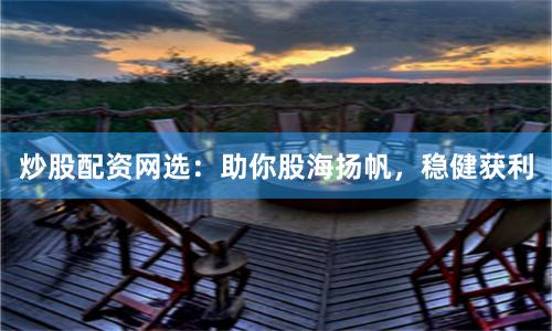 炒股配资网选：助你股海扬帆，稳健获利