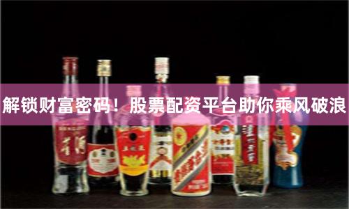 解锁财富密码！股票配资平台助你乘风破浪