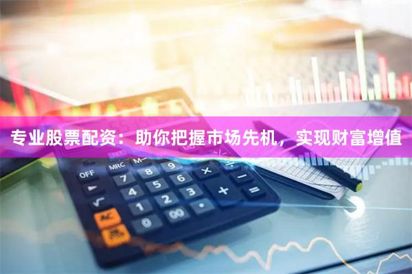 专业股票配资：助你把握市场先机，实现财富增值