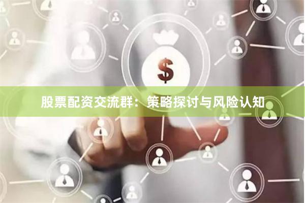 股票配资交流群：策略探讨与风险认知