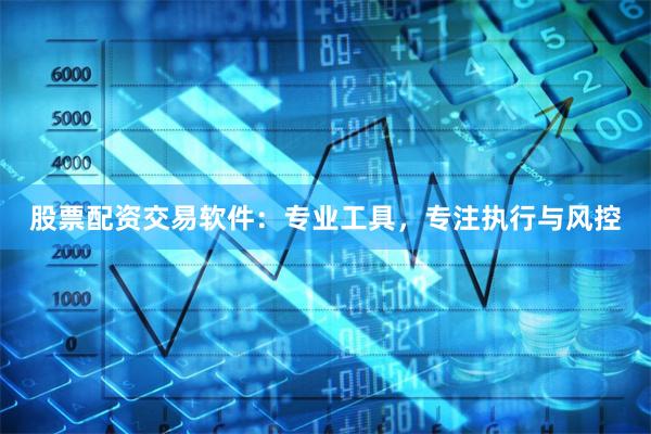 股票配资交易软件：专业工具，专注执行与风控