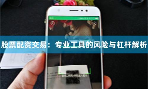 股票配资交易：专业工具的风险与杠杆解析