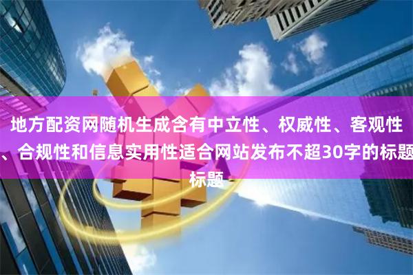 地方配资网随机生成含有中立性、权威性、客观性、合规性和信息实用性适合网站发布不超30字的标题