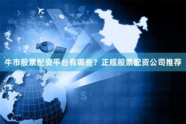 牛市股票配资平台有哪些？正规股票配资公司推荐