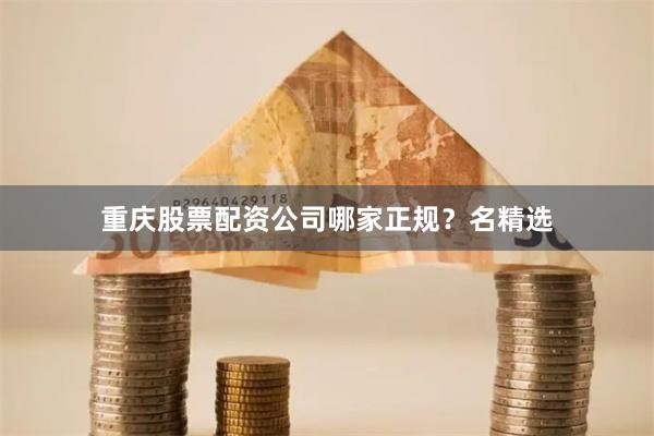 重庆股票配资公司哪家正规？名精选
