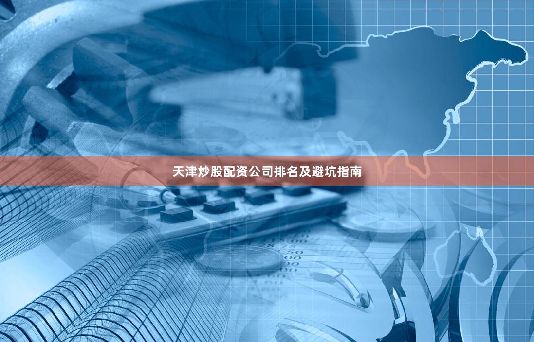 天津炒股配资公司排名及避坑指南