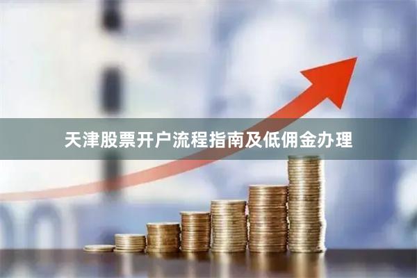 天津股票开户流程指南及低佣金办理